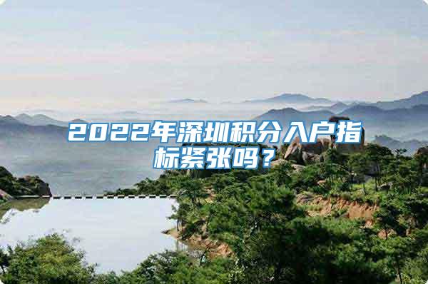 2022年深圳积分入户指标紧张吗？