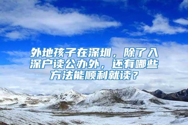 外地孩子在深圳，除了入深户读公办外，还有哪些方法能顺利就读？