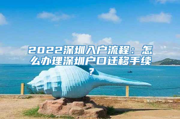 2022深圳入户流程：怎么办理深圳户口迁移手续？