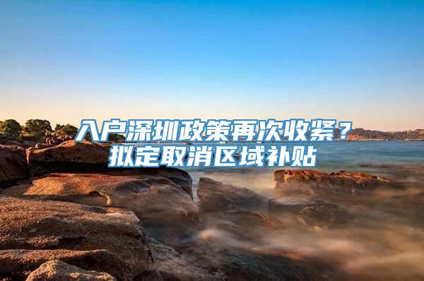 入户深圳政策再次收紧？拟定取消区域补贴