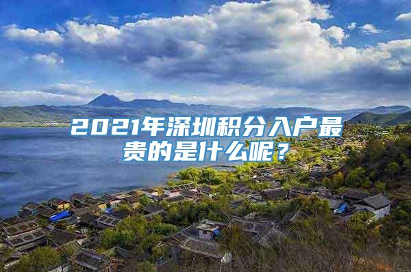 2021年深圳积分入户最贵的是什么呢？