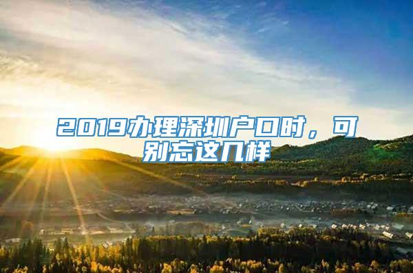 2019办理深圳户口时，可别忘这几样