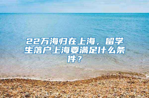 22万海归在上海，留学生落户上海要满足什么条件？