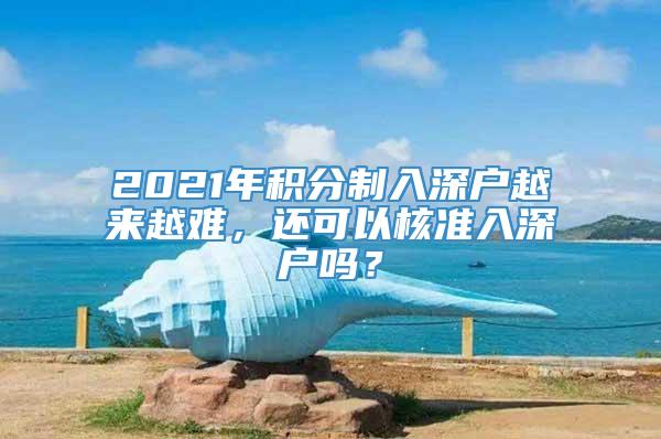 2021年积分制入深户越来越难，还可以核准入深户吗？