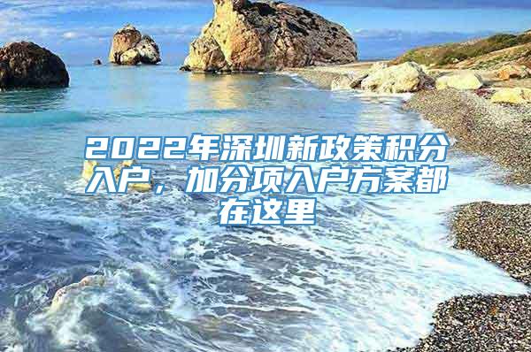 2022年深圳新政策积分入户，加分项入户方案都在这里