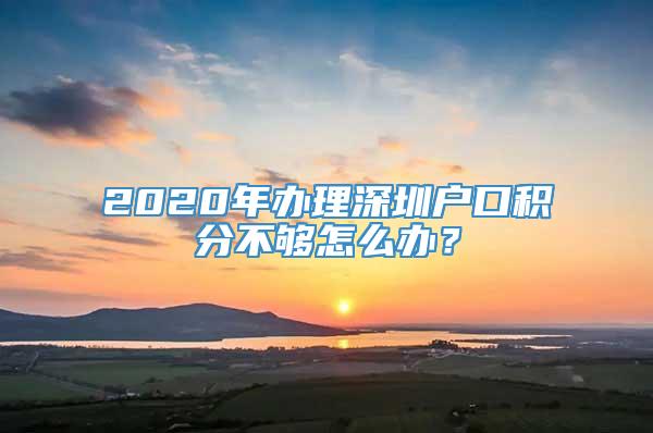 2020年办理深圳户口积分不够怎么办？