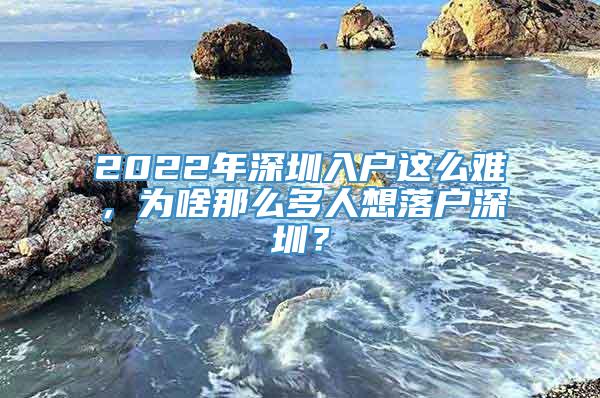 2022年深圳入户这么难，为啥那么多人想落户深圳？