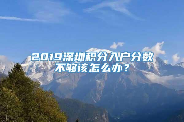 2019深圳积分入户分数不够该怎么办？