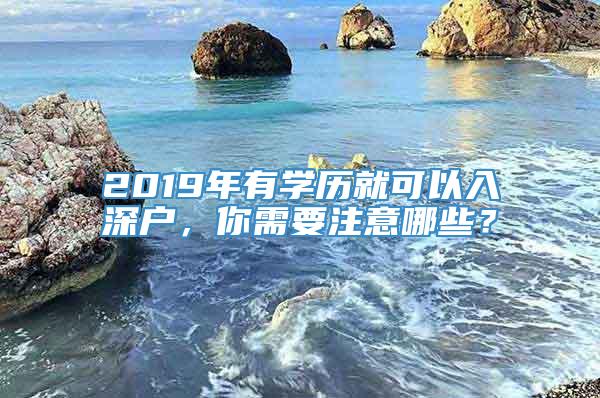 2019年有学历就可以入深户，你需要注意哪些？