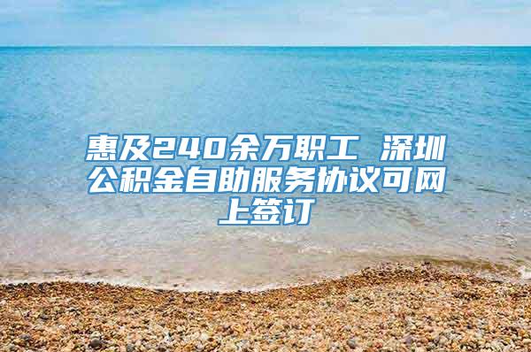 惠及240余万职工 深圳公积金自助服务协议可网上签订