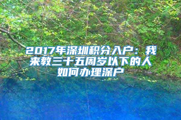 2017年深圳积分入户：我来教三十五周岁以下的人如何办理深户