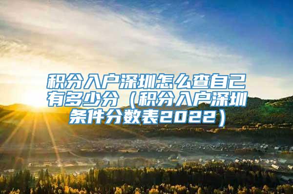 积分入户深圳怎么查自己有多少分（积分入户深圳条件分数表2022）