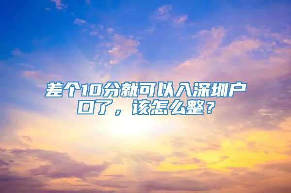 差个10分就可以入深圳户口了，该怎么整？