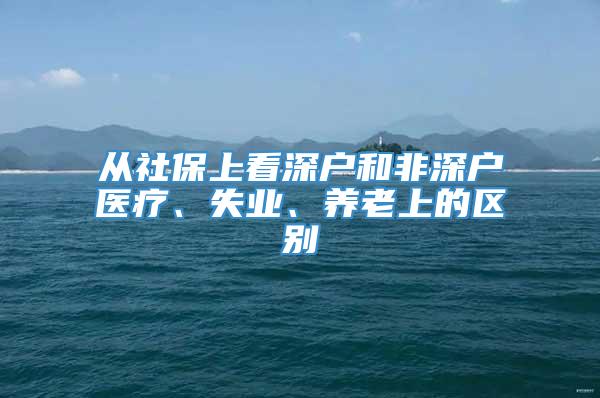 从社保上看深户和非深户医疗、失业、养老上的区别