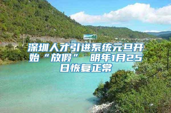 深圳人才引进系统元旦开始“放假” 明年1月25日恢复正常