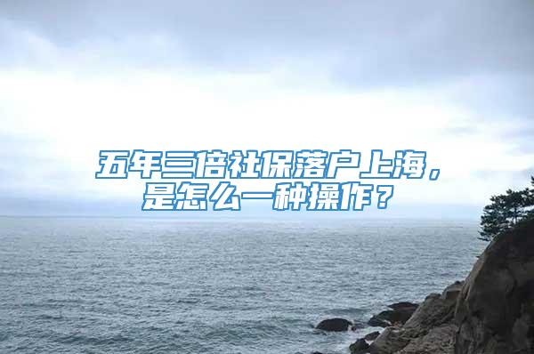 五年三倍社保落户上海，是怎么一种操作？