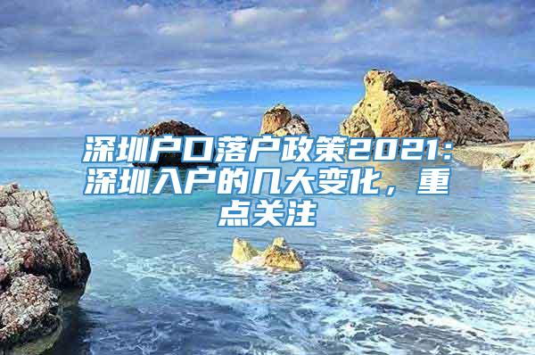 深圳户口落户政策2021：深圳入户的几大变化，重点关注