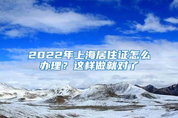 2022年上海居住证怎么办理？这样做就对了