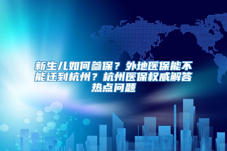 新生儿如何参保？外地医保能不能迁到杭州？杭州医保权威解答热点问题