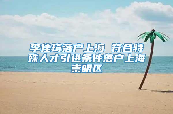 李佳琦落户上海 符合特殊人才引进条件落户上海崇明区