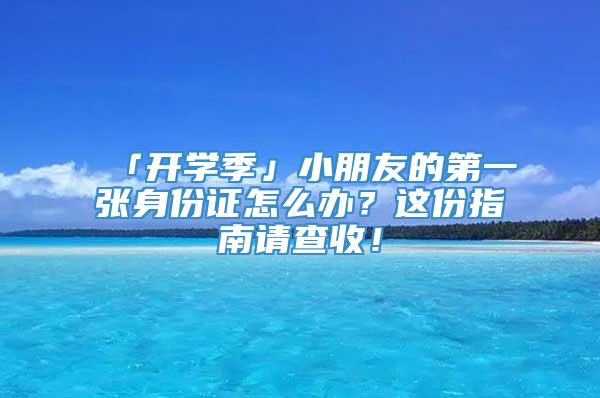 「开学季」小朋友的第一张身份证怎么办？这份指南请查收！