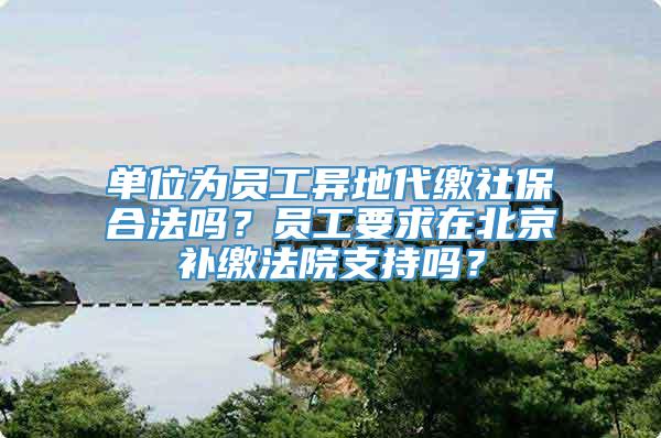 单位为员工异地代缴社保合法吗？员工要求在北京补缴法院支持吗？