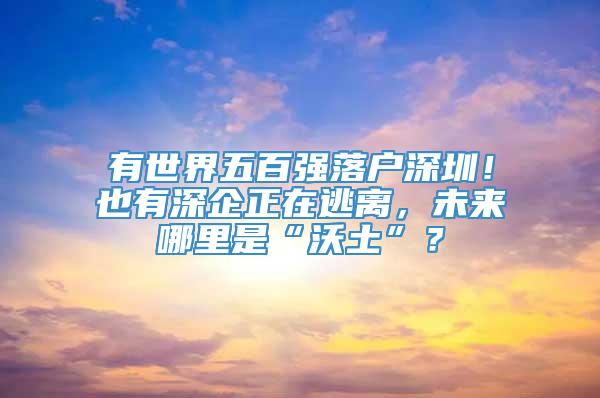 有世界五百强落户深圳！也有深企正在逃离，未来哪里是“沃土”？