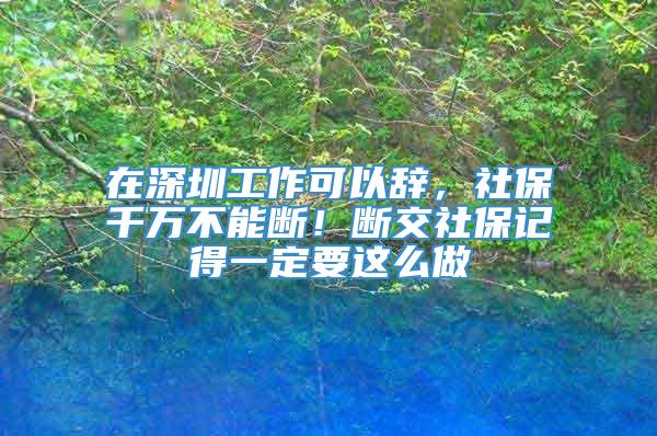 在深圳工作可以辞，社保千万不能断！断交社保记得一定要这么做