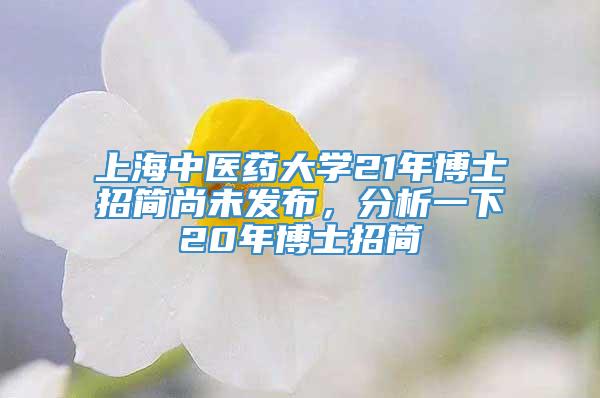 上海中医药大学21年博士招简尚未发布，分析一下20年博士招简