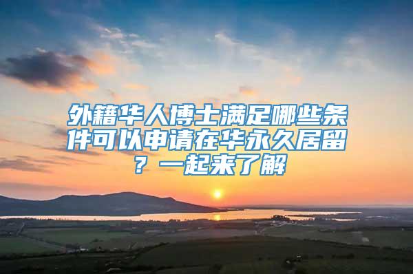 外籍华人博士满足哪些条件可以申请在华永久居留？一起来了解