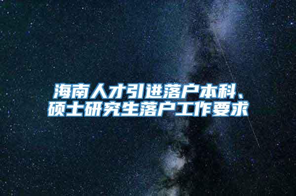 海南人才引进落户本科、硕士研究生落户工作要求