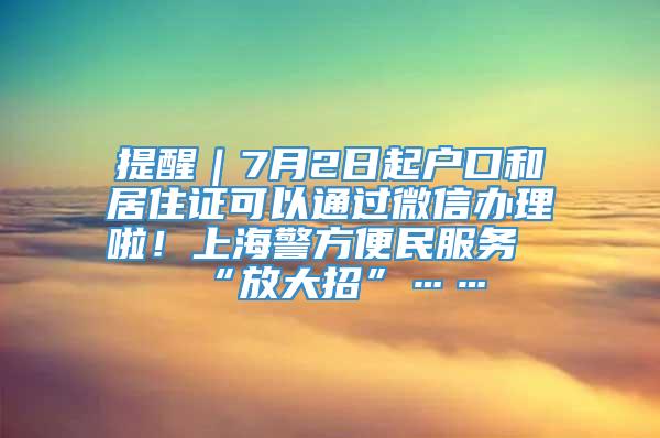 提醒｜7月2日起户口和居住证可以通过微信办理啦！上海警方便民服务“放大招”……