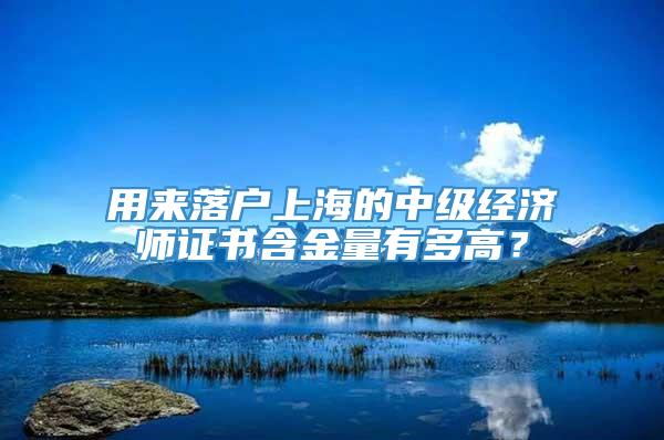 用来落户上海的中级经济师证书含金量有多高？