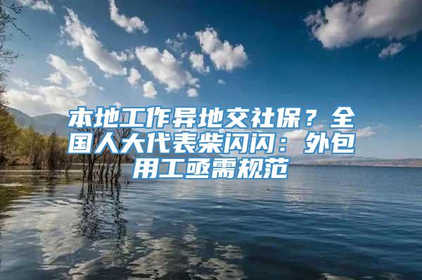 本地工作异地交社保？全国人大代表柴闪闪：外包用工亟需规范