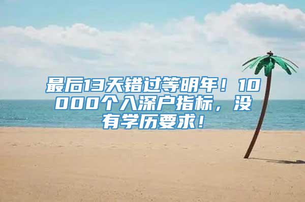 最后13天错过等明年！10000个入深户指标，没有学历要求！