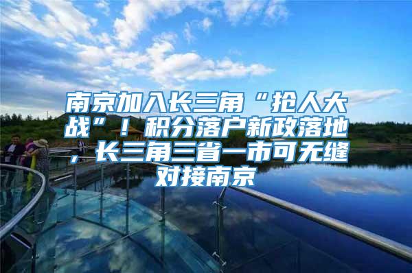 南京加入长三角“抢人大战”！积分落户新政落地，长三角三省一市可无缝对接南京