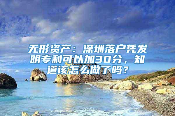 无形资产：深圳落户凭发明专利可以加30分，知道该怎么做了吗？