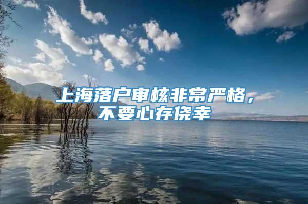 上海落户审核非常严格，不要心存侥幸