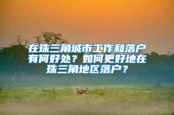 在珠三角城市工作和落户有何好处？如何更好地在珠三角地区落户？