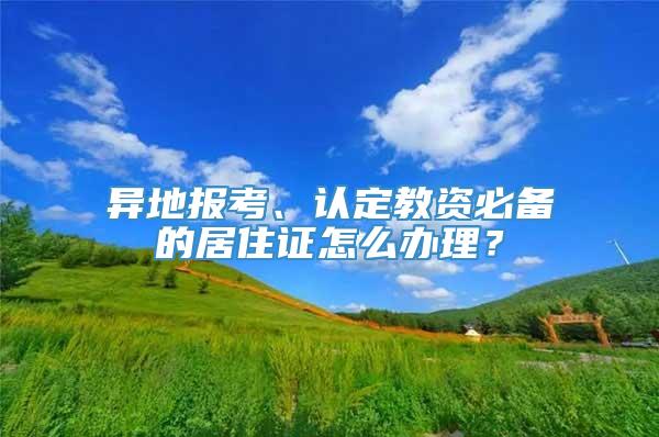 异地报考、认定教资必备的居住证怎么办理？