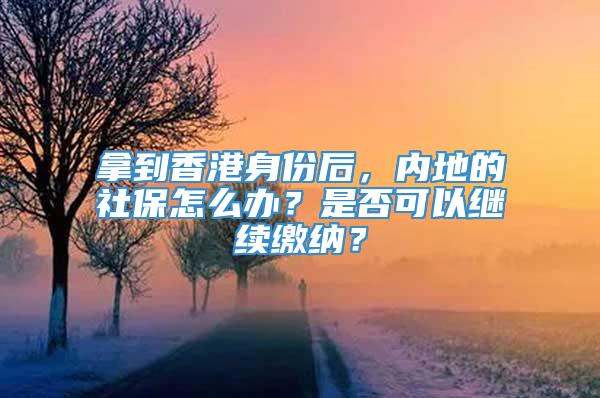 拿到香港身份后，内地的社保怎么办？是否可以继续缴纳？