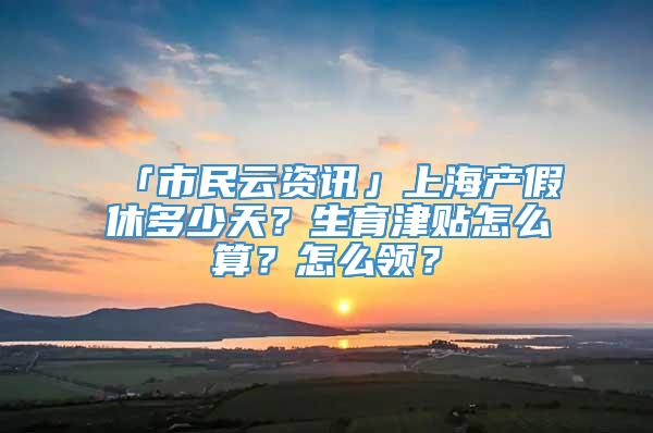 「市民云资讯」上海产假休多少天？生育津贴怎么算？怎么领？