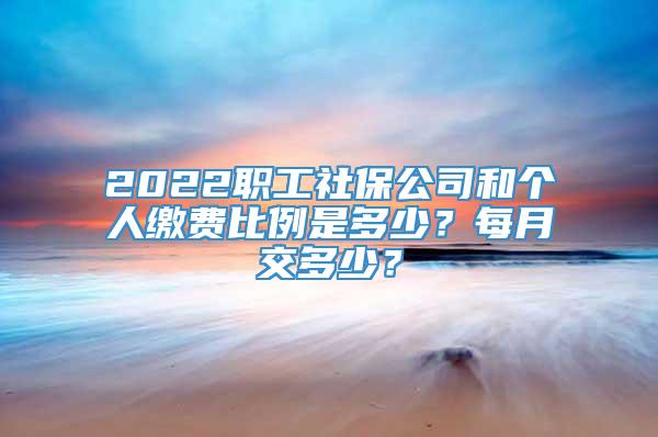 2022职工社保公司和个人缴费比例是多少？每月交多少？