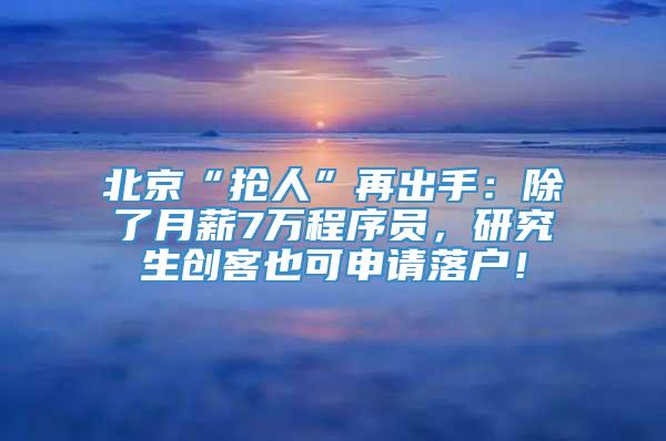 北京“抢人”再出手：除了月薪7万程序员，研究生创客也可申请落户！