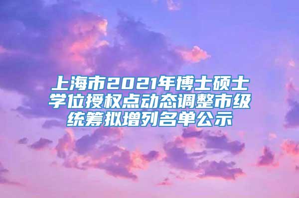 上海市2021年博士硕士学位授权点动态调整市级统筹拟增列名单公示