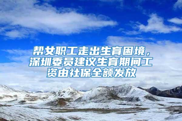 帮女职工走出生育困境，深圳委员建议生育期间工资由社保全额发放