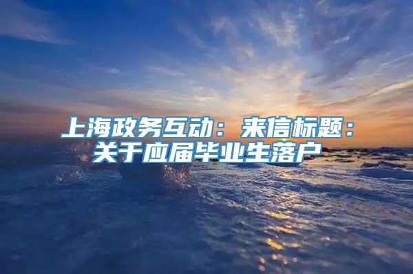 上海政务互动：来信标题：关于应届毕业生落户