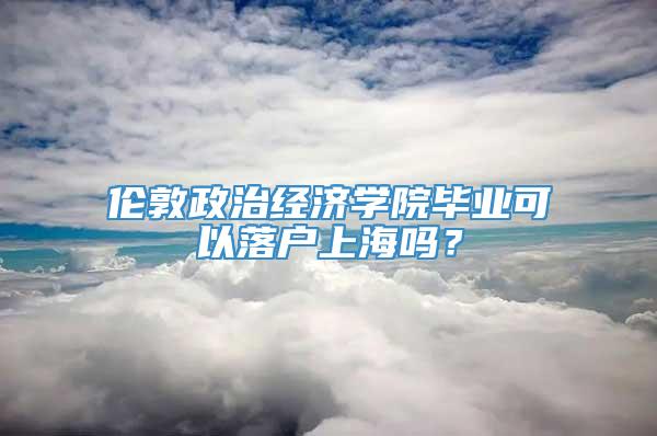 伦敦政治经济学院毕业可以落户上海吗？