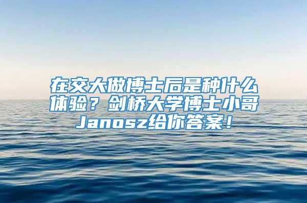 在交大做博士后是种什么体验？剑桥大学博士小哥Janosz给你答案！