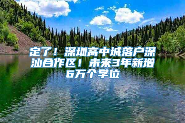 定了！深圳高中城落户深汕合作区！未来3年新增6万个学位